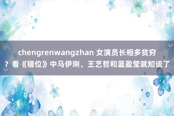 chengrenwangzhan 女演员长相多贫穷？看《错位》中马伊琍、王艺哲和蓝盈莹就知谈了