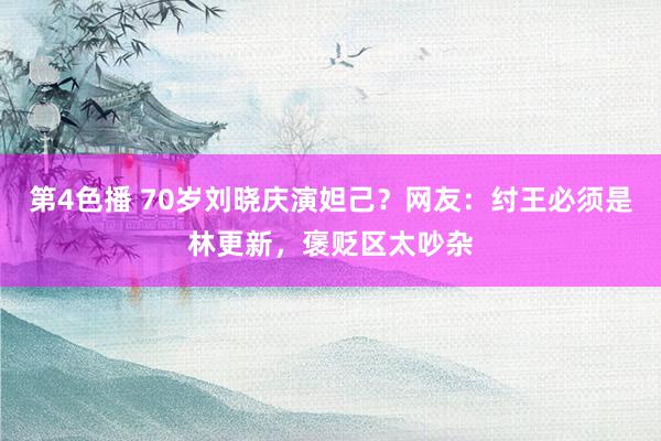 第4色播 70岁刘晓庆演妲己？网友：纣王必须是林更新，褒贬区太吵杂