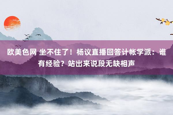 欧美色网 坐不住了！杨议直播回答计帐学派：谁有经验？站出来说段无缺相声