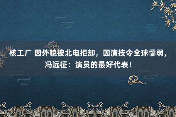 核工厂 因外貌被北电拒却，因演技令全球懦弱，冯远征：演员的最好代表！