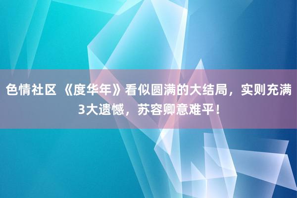 色情社区 《度华年》看似圆满的大结局，实则充满3大遗憾，苏容卿意难平！