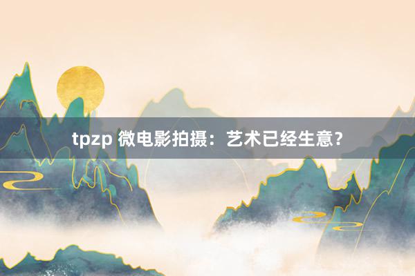 tpzp 微电影拍摄：艺术已经生意？