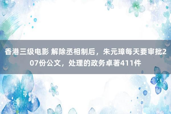 香港三级电影 解除丞相制后，朱元璋每天要审批207份公文，处理的政务卓著411件