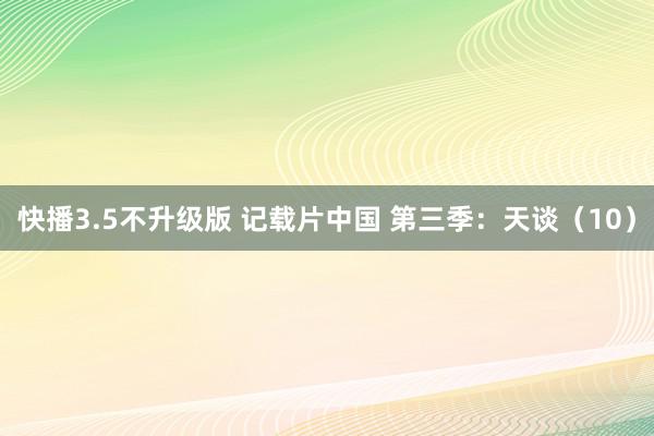 快播3.5不升级版 记载片中国 第三季：天谈（10）