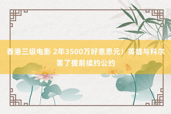 香港三级电影 2年3500万好意思元！英雄与科尔罢了提前续约公约