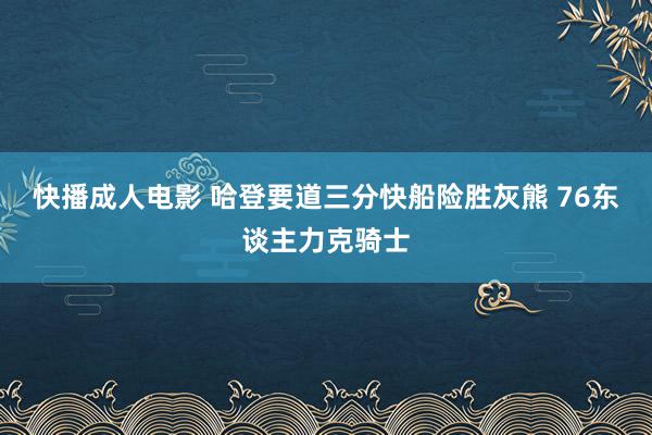 快播成人电影 哈登要道三分快船险胜灰熊 76东谈主力克骑士