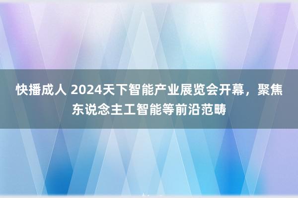 快播成人 2024天下智能产业展览会开幕，聚焦东说念主工智能等前沿范畴