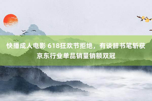 快播成人电影 618狂欢节拒绝，有谈辞书笔斩获京东行业单品销量销额双冠