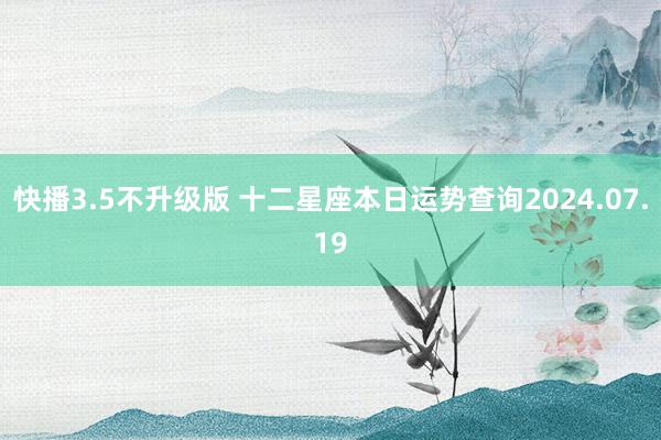 快播3.5不升级版 十二星座本日运势查询2024.07.19