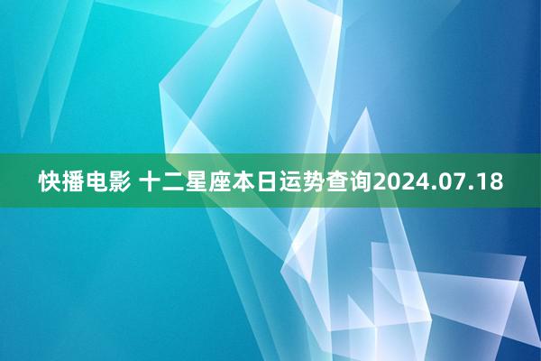 快播电影 十二星座本日运势查询2024.07.18