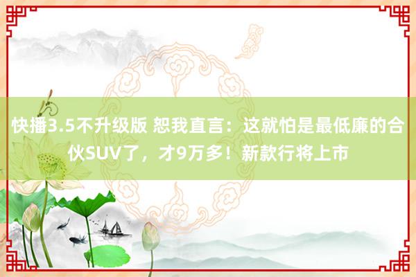 快播3.5不升级版 恕我直言：这就怕是最低廉的合伙SUV了，才9万多！新款行将上市