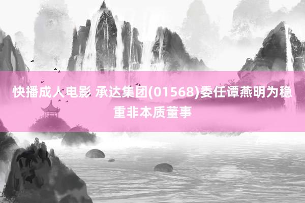 快播成人电影 承达集团(01568)委任谭燕明为稳重非本质董事