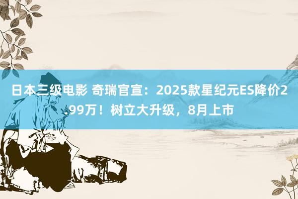 日本三级电影 奇瑞官宣：2025款星纪元ES降价2.99万！树立大升级，8月上市