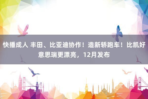 快播成人 丰田、比亚迪协作！造新轿跑车！比凯好意思瑞更漂亮，12月发布