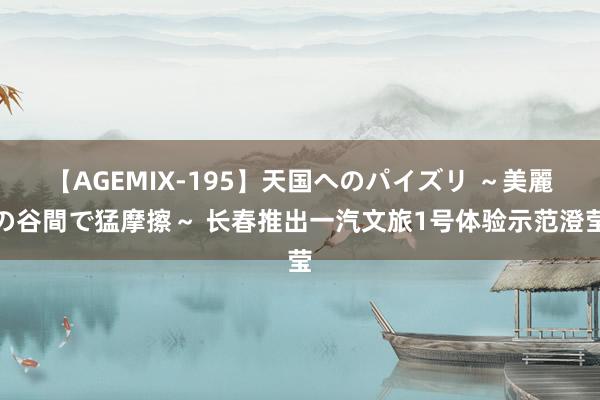 【AGEMIX-195】天国へのパイズリ ～美麗の谷間で猛摩擦～ 长春推出一汽文旅1号体验示范澄莹