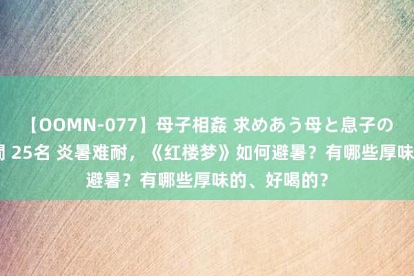 【OOMN-077】母子相姦 求めあう母と息子のムスコ 4時間 25名 炎暑难耐，《红楼梦》如何避暑？有哪些厚味的、好喝的？