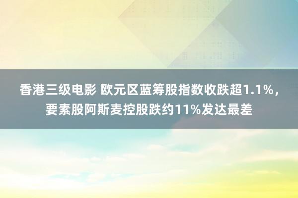 香港三级电影 欧元区蓝筹股指数收跌超1.1%，要素股阿斯麦控股跌约11%发达最差