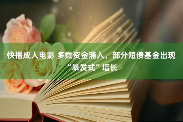 快播成人电影 多数资金涌入，部分短债基金出现“暴发式”增长