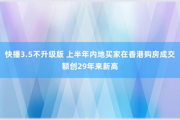 快播3.5不升级版 上半年内地买家在香港购房成交额创29年来新高