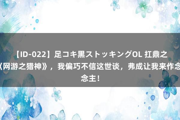 【ID-022】足コキ黒ストッキングOL 扛鼎之作《网游之猎神》，我偏巧不信这世谈，弗成让我来作念主！