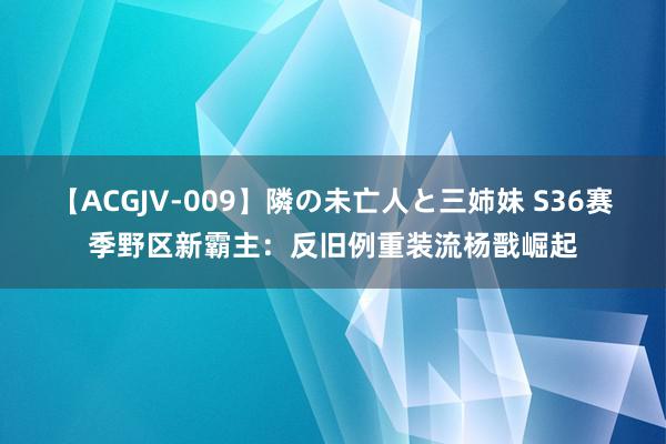 【ACGJV-009】隣の未亡人と三姉妹 S36赛季野区新霸主：反旧例重装流杨戬崛起