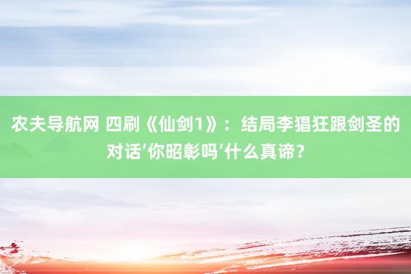 农夫导航网 四刷《仙剑1》：结局李猖狂跟剑圣的对话‘你昭彰吗’什么真谛？