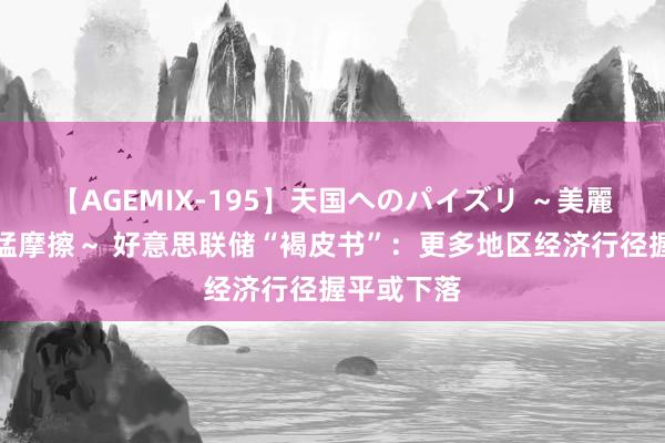 【AGEMIX-195】天国へのパイズリ ～美麗の谷間で猛摩擦～ 好意思联储“褐皮书”：更多地区经济行径握平或下落