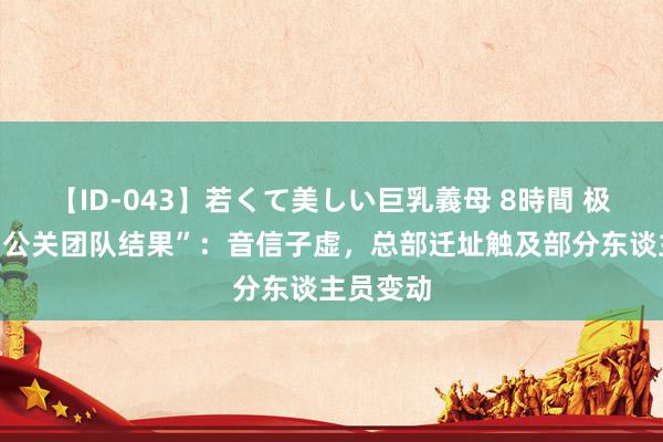 【ID-043】若くて美しい巨乳義母 8時間 极星文书“公关团队结果”：音信子虚，总部迁址触及部分东谈主员变动