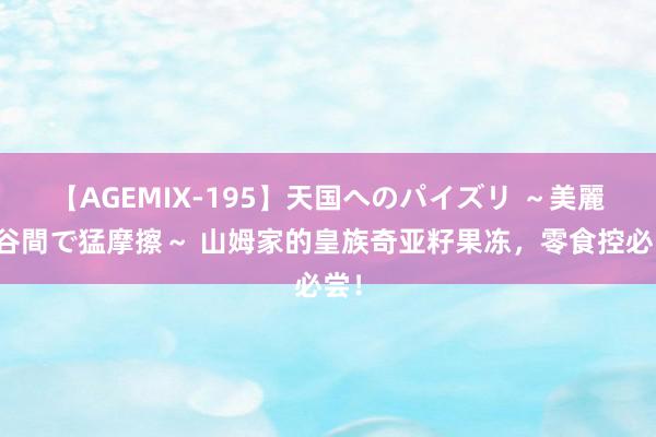 【AGEMIX-195】天国へのパイズリ ～美麗の谷間で猛摩擦～ 山姆家的皇族奇亚籽果冻，零食控必尝！