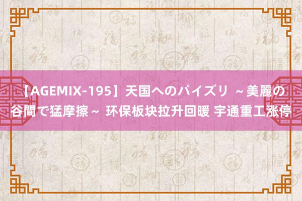 【AGEMIX-195】天国へのパイズリ ～美麗の谷間で猛摩擦～ 环保板块拉升回暖 宇通重工涨停