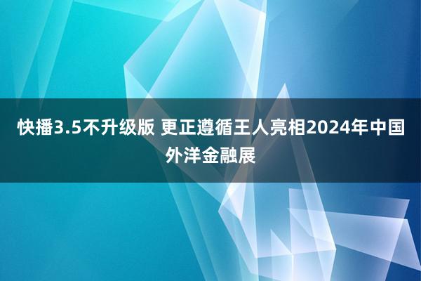 快播3.5不升级版 更正遵循王人亮相2024年中国外洋金融展