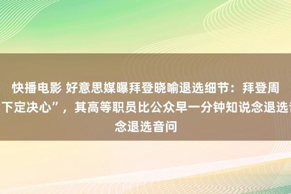 快播电影 好意思媒曝拜登晓喻退选细节：拜登周日“下定决心”，其高等职员比公众早一分钟知说念退选音问