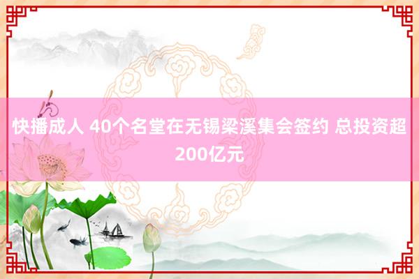 快播成人 40个名堂在无锡梁溪集会签约 总投资超200亿元