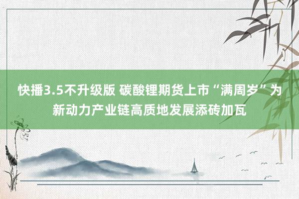 快播3.5不升级版 碳酸锂期货上市“满周岁”为新动力产业链高质地发展添砖加瓦