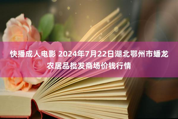 快播成人电影 2024年7月22日湖北鄂州市蟠龙农居品批发商场价钱行情