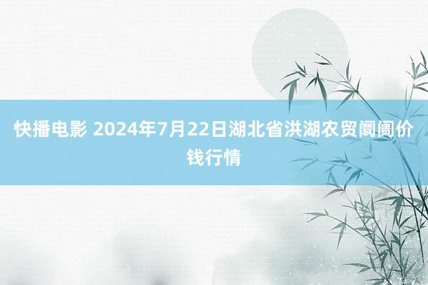 快播电影 2024年7月22日湖北省洪湖农贸阛阓价钱行情