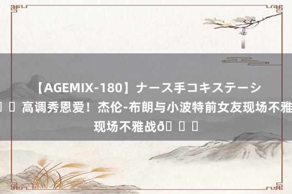 【AGEMIX-180】ナース手コキステーション 😍高调秀恩爱！杰伦-布朗与小波特前女友现场不雅战😘