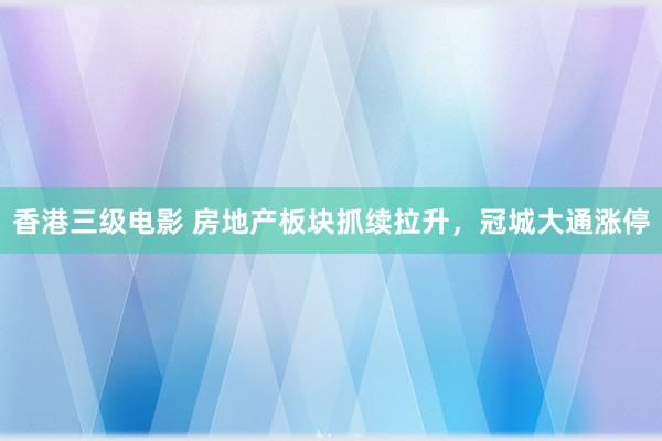 香港三级电影 房地产板块抓续拉升，冠城大通涨停