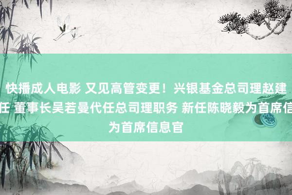 快播成人电影 又见高管变更！兴银基金总司理赵建兴离任 董事长吴若曼代任总司理职务 新任陈晓毅为首席信息官