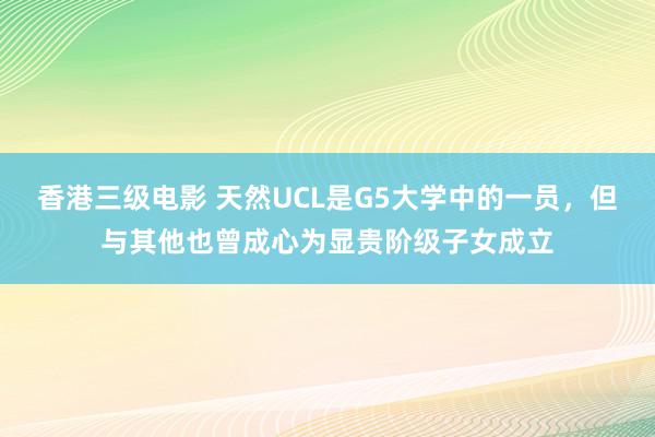 香港三级电影 天然UCL是G5大学中的一员，但与其他也曾成心为显贵阶级子女成立