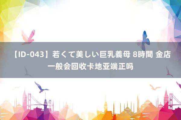 【ID-043】若くて美しい巨乳義母 8時間 金店一般会回收卡地亚端正吗