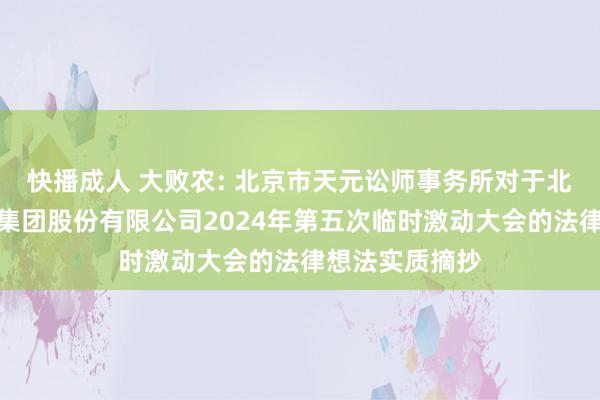 快播成人 大败农: 北京市天元讼师事务所对于北京大败农科技集团股份有限公司2024年第五次临时激动大会的法律想法实质摘抄