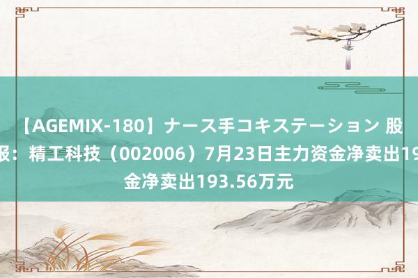 【AGEMIX-180】ナース手コキステーション 股票行情快报：精工科技（002006）7月23日主力资金净卖出193.56万元