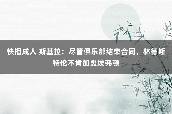 快播成人 斯基拉：尽管俱乐部结束合同，林德斯特伦不肯加盟埃弗顿