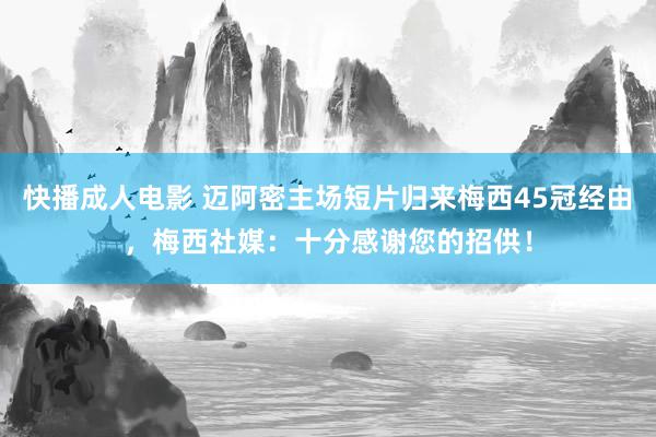 快播成人电影 迈阿密主场短片归来梅西45冠经由，梅西社媒：十分感谢您的招供！