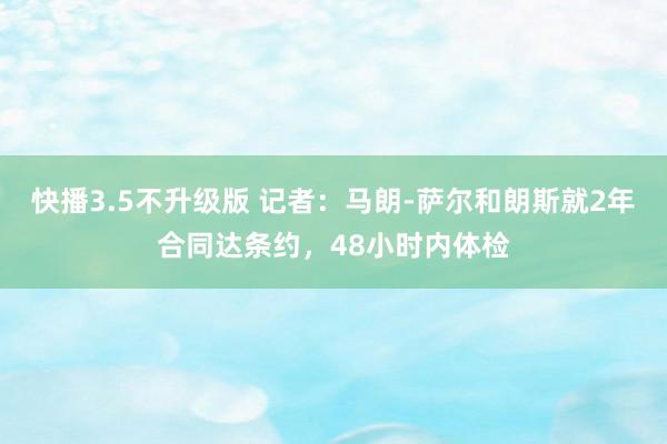 快播3.5不升级版 记者：马朗-萨尔和朗斯就2年合同达条约，48小时内体检