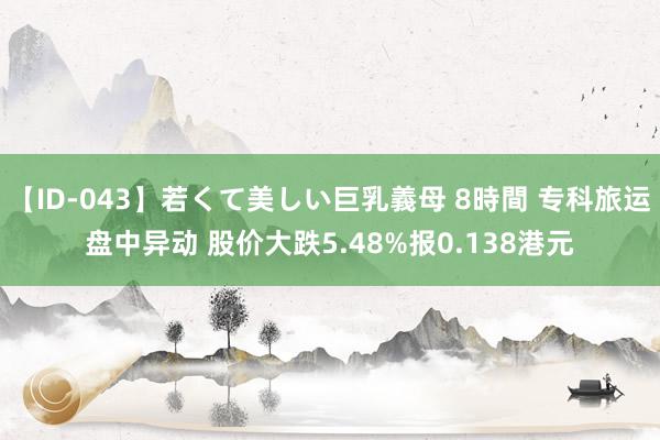 【ID-043】若くて美しい巨乳義母 8時間 专科旅运盘中异动 股价大跌5.48%报0.138港元