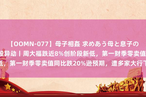 【OOMN-077】母子相姦 求めあう母と息子のムスコ 4時間 25名 港股异动丨周大福跌近8%创阶段新低，第一财季零卖值同比跌20%逊预期，遭多家大行下调打算价