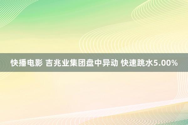 快播电影 吉兆业集团盘中异动 快速跳水5.00%