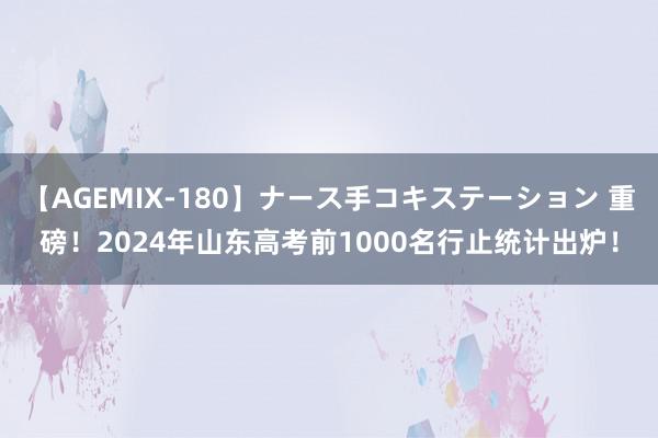 【AGEMIX-180】ナース手コキステーション 重磅！2024年山东高考前1000名行止统计出炉！